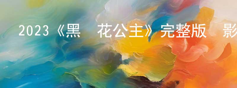 陳仙桃發布2023《黑蓮花公主》完整版電影/在線觀看/百度云-美劇天堂